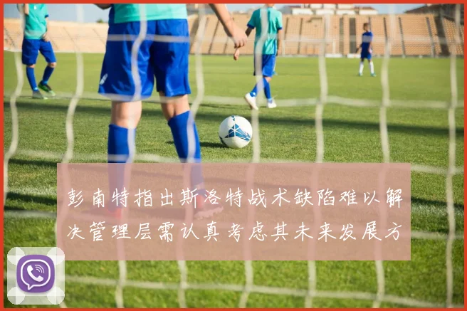 彭南特指出斯洛特战术缺陷难以解决管理层需认真考虑其未来发展方向